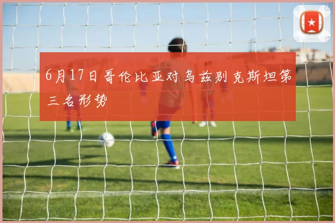 6月17日哥伦比亚对乌兹别克斯坦第三名形势