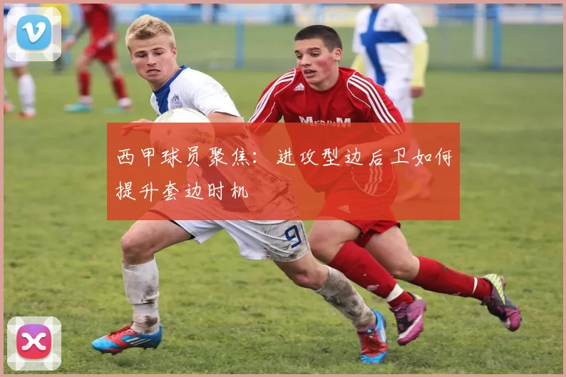 西甲球员聚焦:进攻型边后卫如何提升套边时机