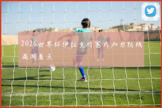 2026世界杯伊拉克对塞内加尔防线漏洞看点