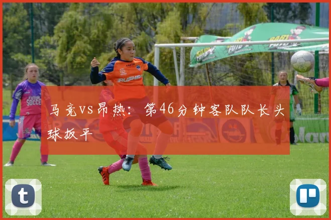 马竞vs昂热：第46分钟客队队长头球扳平