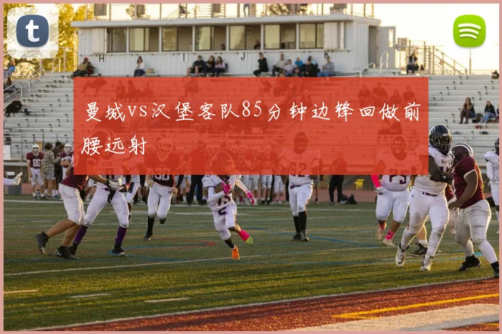 曼城vs汉堡客队85分钟边锋回做前腰远射